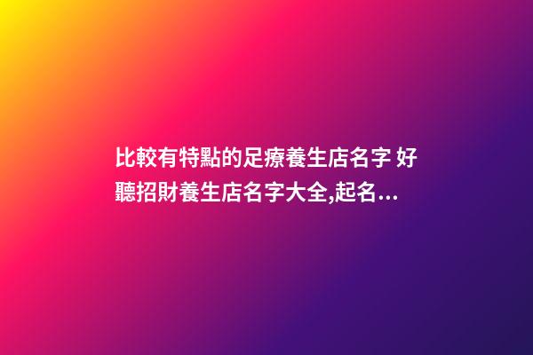 比較有特點的足療養生店名字 好聽招財養生店名字大全,起名之家-第1張-店鋪起名-玄機派